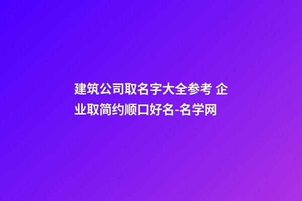 建筑公司取名字大全参考 企业取简约顺口好名-名学网